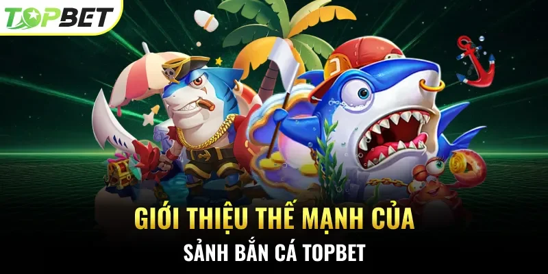 Giới thiệu thế mạnh của sảnh bắn cá Topbet