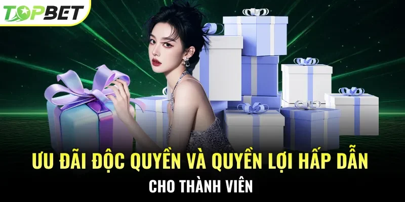 Ưu đãi độc quyền và quyền lợi hấp dẫn cho thành viên
